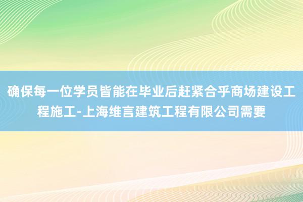 确保每一位学员皆能在毕业后赶紧合乎商场建设工程施工-上海维言建筑工程有限公司需要